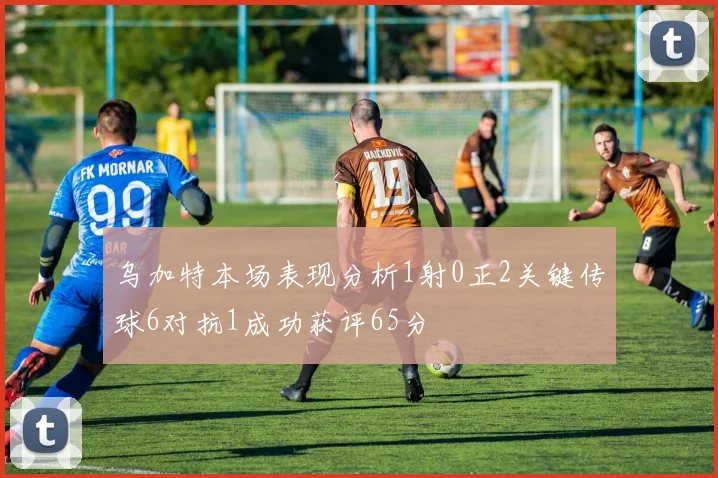 乌加特本场表现分析1射0正2关键传球6对抗1成功获评65分