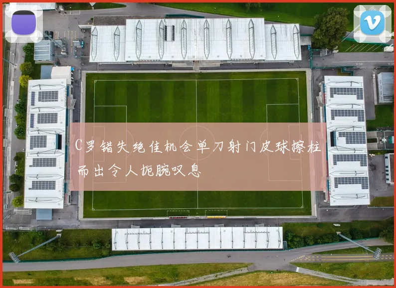C罗错失绝佳机会单刀射门皮球擦柱而出令人扼腕叹息