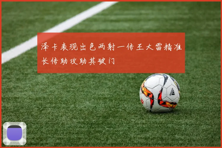 泽卡表现出色两射一传王大雷精准长传助攻助其破门