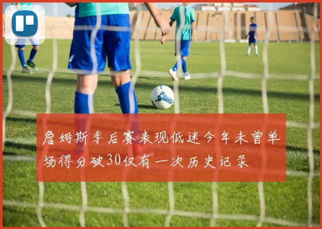 詹姆斯季后赛表现低迷今年未曾单场得分破30仅有一次历史记录