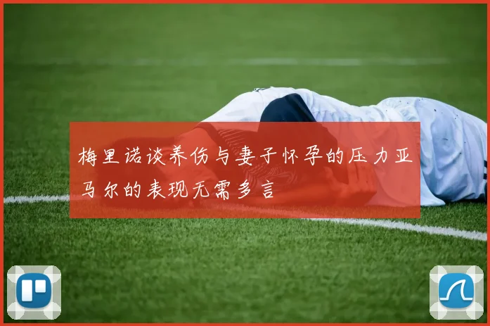 梅里诺谈养伤与妻子怀孕的压力亚马尔的表现无需多言