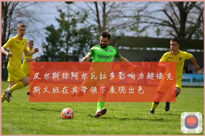 皮尔斯称阿尔瓦拉多影响力超福克斯文班在其带领下表现出色