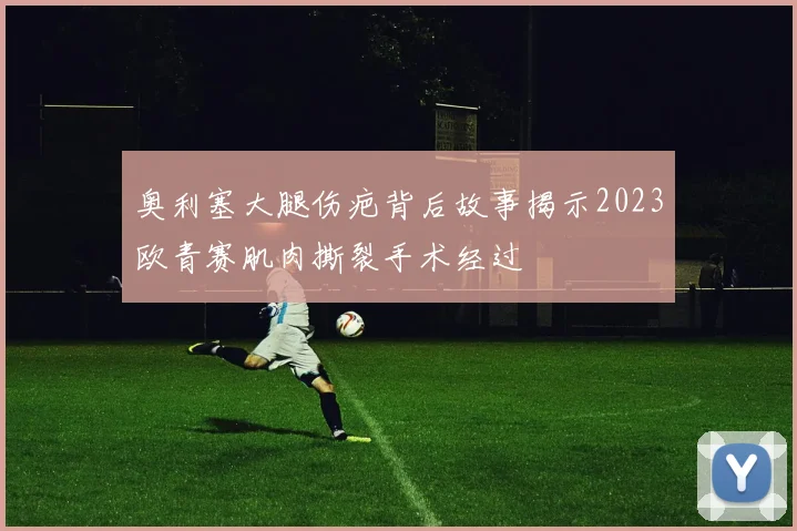 奥利塞大腿伤疤背后故事揭示2023欧青赛肌肉撕裂手术经过