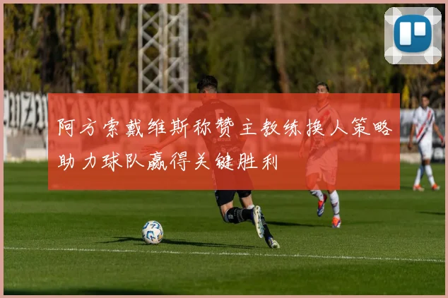 阿方索戴维斯称赞主教练换人策略助力球队赢得关键胜利