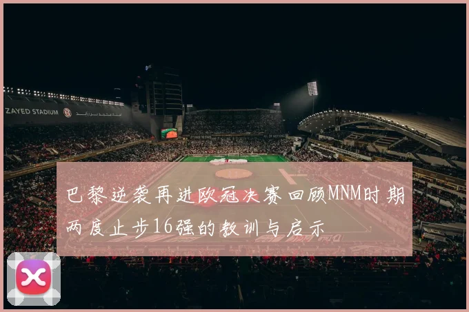 巴黎逆袭再进欧冠决赛回顾MNM时期两度止步16强的教训与启示