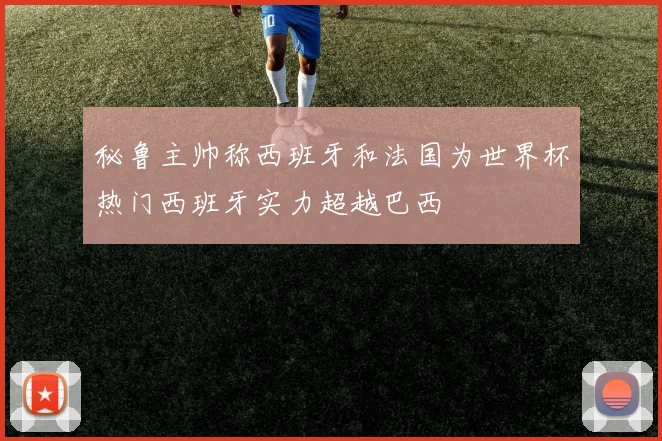 秘鲁主帅称西班牙和法国为世界杯热门西班牙实力超越巴西