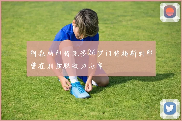 阿森纳即将免签26岁门将梅斯利耶曾在利兹联效力七年