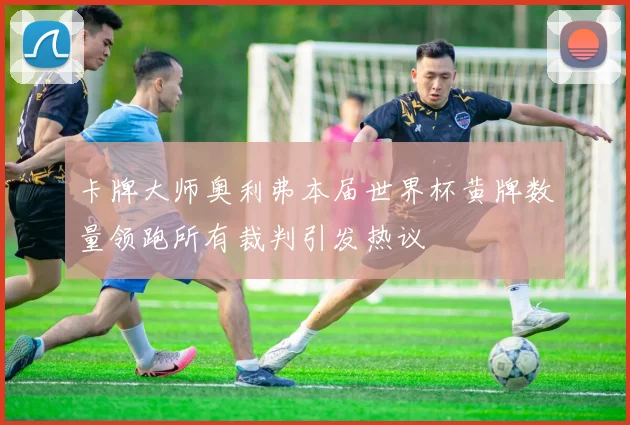 卡牌大师奥利弗本届世界杯黄牌数量领跑所有裁判引发热议