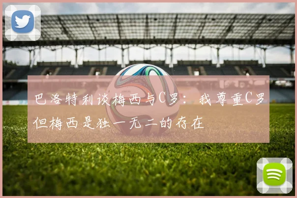 巴洛特利谈梅西与C罗：我尊重C罗但梅西是独一无二的存在