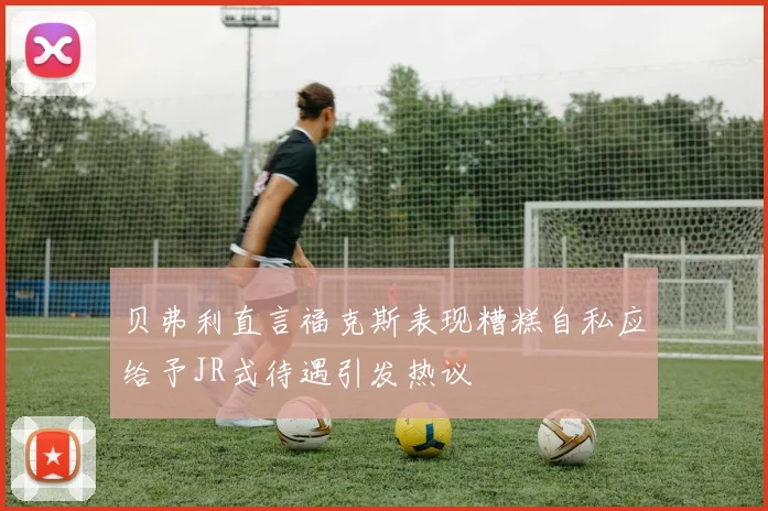 贝弗利直言福克斯表现糟糕自私应给予JR式待遇引发热议