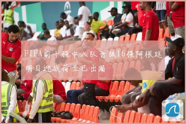 FIFA前十强中八队晋级16强阿根廷明日迎战荷兰已出局