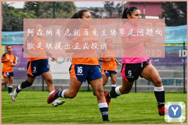 阿森纳考虑就马竞主场草皮问题向欧足联提出正式投诉