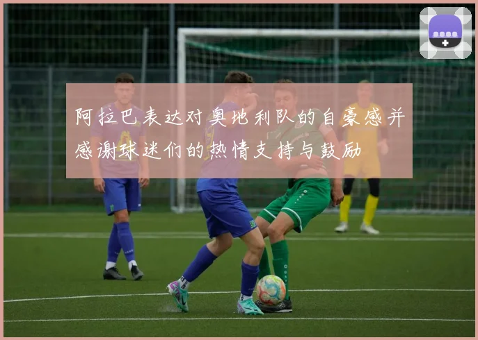 阿拉巴表达对奥地利队的自豪感并感谢球迷们的热情支持与鼓励
