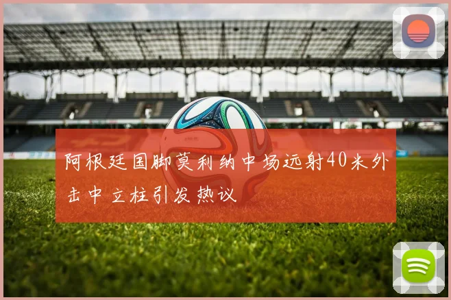 阿根廷国脚莫利纳中场远射40米外击中立柱引发热议