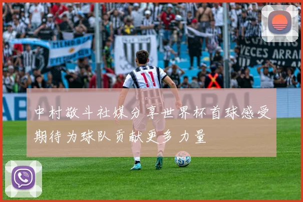 中村敬斗社媒分享世界杯首球感受期待为球队贡献更多力量