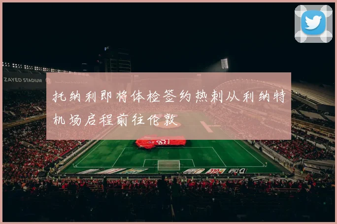托纳利即将体检签约热刺从利纳特机场启程前往伦敦