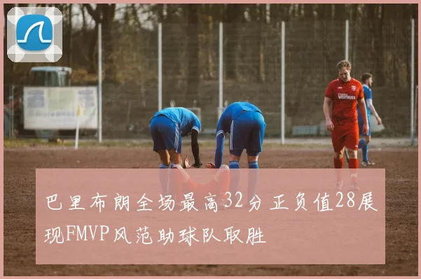 巴里布朗全场最高32分正负值28展现FMVP风范助球队取胜