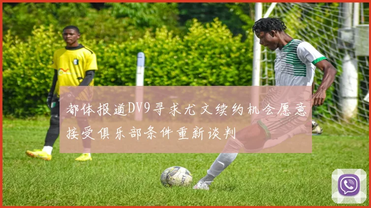 都体报道DV9寻求尤文续约机会愿意接受俱乐部条件重新谈判