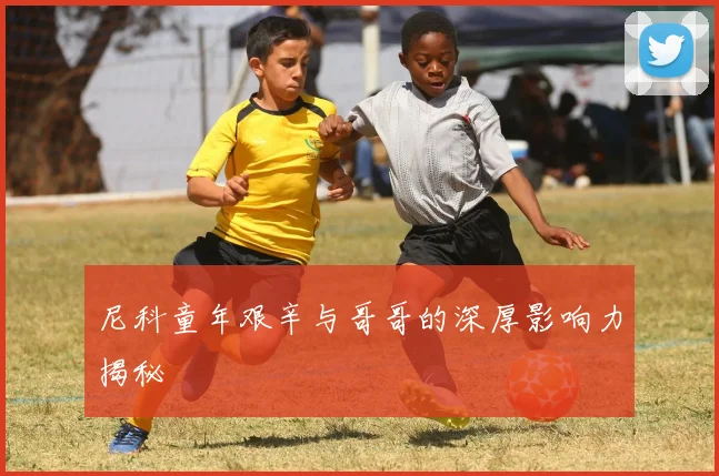 尼科童年艰辛与哥哥的深厚影响力揭秘
