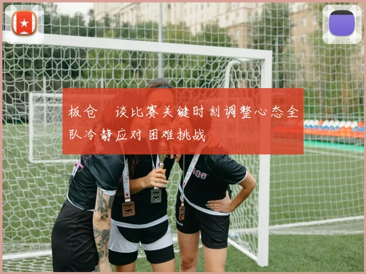 板仓滉谈比赛关键时刻调整心态全队冷静应对困难挑战