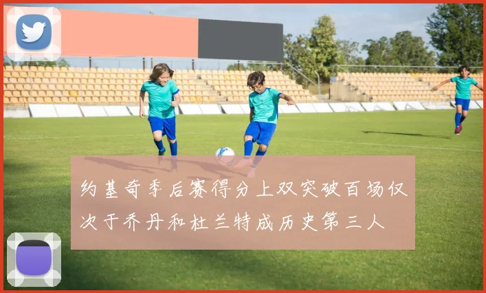 约基奇季后赛得分上双突破百场仅次于乔丹和杜兰特成历史第三人