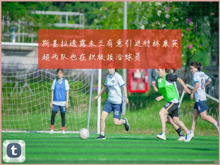 斯基拉透露米兰有意引进特林康英超两队也在积极接洽球员