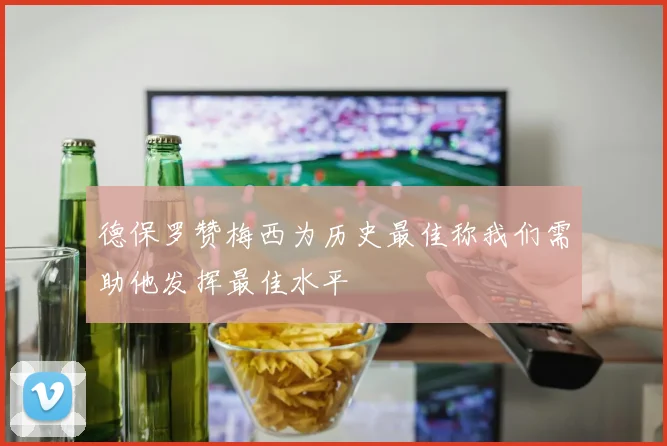 德保罗赞梅西为历史最佳称我们需助他发挥最佳水平
